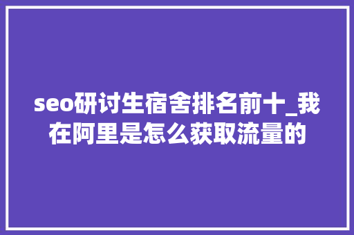 seo研讨生宿舍排名前十_我在阿里是怎么获取流量的 seo研讨生宿舍排名前十_我在阿里是怎么获取流量的 必应SEO