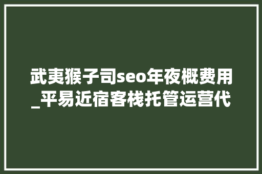 武夷猴子司seo年夜概费用_平易近宿客栈托管运营代运营合作协议书合同样板客栈联盟版 武夷猴子司seo年夜概费用_平易近宿客栈托管运营代运营合作协议书合同样板客栈联盟版 神马SEO