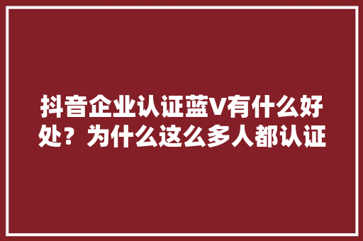 抖音企业认证蓝V有什么好处？为什么这么多人都认证了,企业为什么要用h5建站模式。 抖音企业认证蓝V有什么好处？为什么这么多人都认证了,企业为什么要用h5建站模式。 网站建设公司