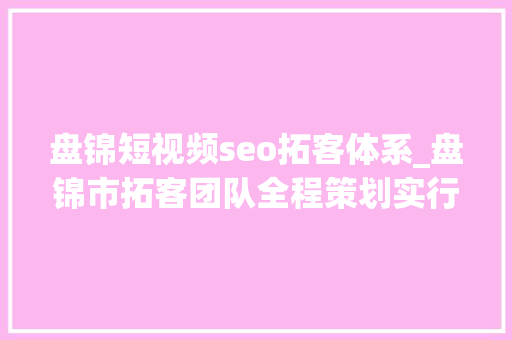 盘锦短视频seo拓客体系_盘锦市拓客团队全程策划实行拓客筹划 SEO关键词 盘锦短视频seo拓客体系_盘锦市拓客团队全程策划实行拓客筹划 盘锦短视频seo拓客体系_盘锦市拓客团队全程策划实行拓客筹划 SEO关键词