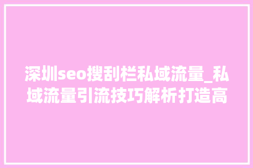 深圳seo搜刮栏私域流量_私域流量引流技巧解析打造高效引流策略的五大年夜关键 深圳seo搜刮栏私域流量_私域流量引流技巧解析打造高效引流策略的五大年夜关键 百度SEO
