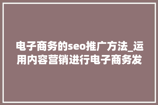 电子商务的seo推广方法_运用内容营销进行电子商务发卖的8种高效方法 电子商务的seo推广方法_运用内容营销进行电子商务发卖的8种高效方法 SEO关键词