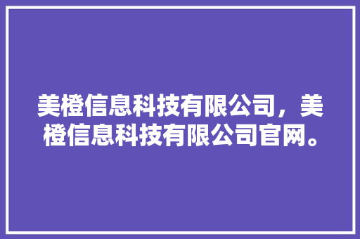美橙信息科技有限公司，美橙信息科技有限公司官网。 美橙信息科技有限公司，美橙信息科技有限公司官网。 网站建设公司