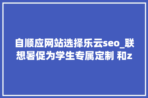 自顺应网站选择乐云seo_联想暑促为学生专属定制 和z世代一路奔赴热爱