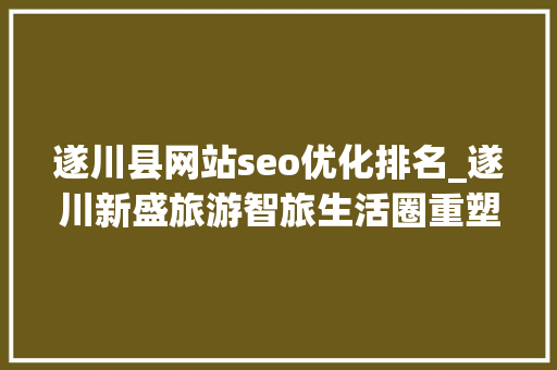 遂川县网站seo优化排名_遂川新盛旅游智旅生活圈重塑不雅光疆土引领未来风尚