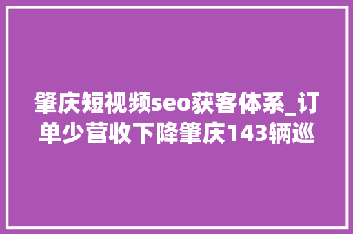 肇庆短视频seo获客体系_订单少营收下降肇庆143辆巡游车驶向何方 肇庆短视频seo获客体系_订单少营收下降肇庆143辆巡游车驶向何方 网站建设公司