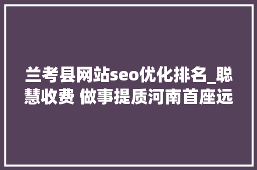 兰考县网站seo优化排名_聪慧收费 做事提质河南首座远程值守聪慧云收费站投用
