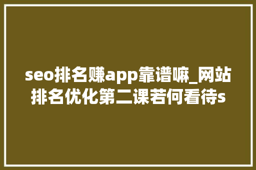 seo排名赚app靠谱嘛_网站排名优化第二课若何看待seo排名对象快排到底喷鼻香不喷鼻香