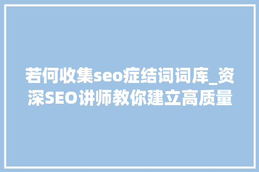 若何收集seo症结词词库_资深SEO讲师教你建立高质量关键词词库 若何收集seo症结词词库_资深SEO讲师教你建立高质量关键词词库 必应SEO