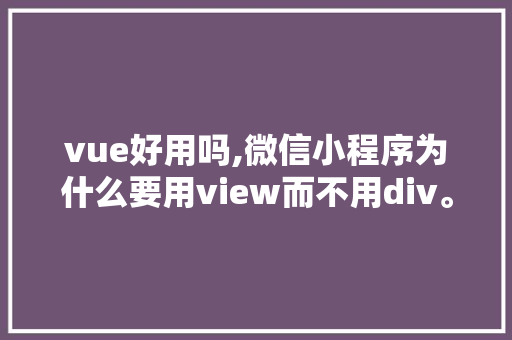 vue好用吗,微信小程序为什么要用view而不用div。