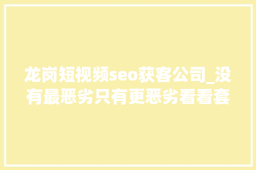 龙岗短视频seo获客公司_没有最恶劣只有更恶劣看看套路贷公司的客服部怎么做事的 龙岗短视频seo获客公司_没有最恶劣只有更恶劣看看套路贷公司的客服部怎么做事的 SEO关键词
