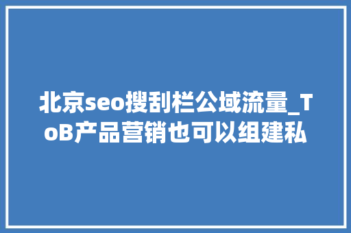北京seo搜刮栏公域流量_ToB产品营销也可以组建私域吗