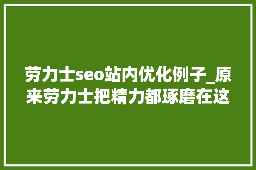 劳力士seo站内优化例子_原来劳力士把精力都琢磨在这个地方了