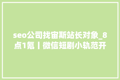 seo公司找宙斯站长对象_8点1氪丨微信短剧小轨范开始收取担保金万达片子实际控制人将变更为柯利明郑爽被强制实行9050万元