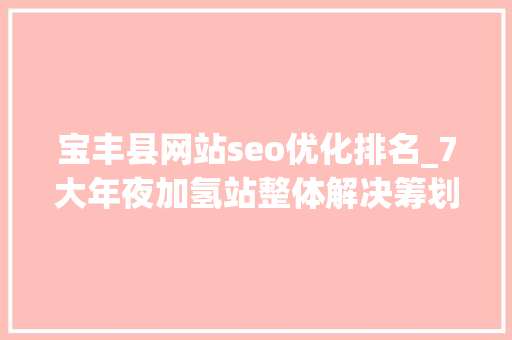 宝丰县网站seo优化排名_7大年夜加氢站整体解决筹划供应商的2021造诣单