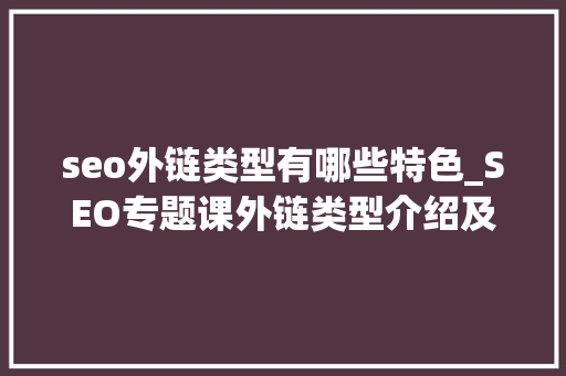 seo外链类型有哪些特色_SEO专题课外链类型介绍及获取方法 seo外链类型有哪些特色_SEO专题课外链类型介绍及获取方法 必应SEO
