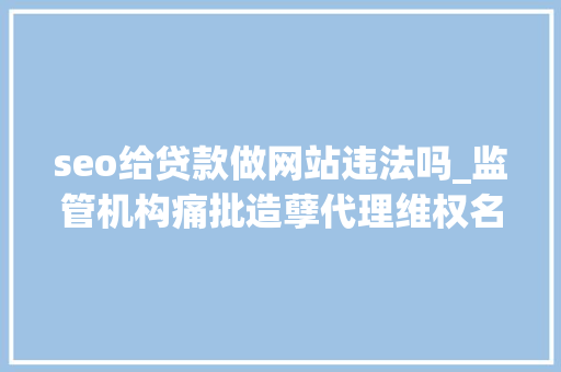 seo给贷款做网站违法吗_监管机构痛批造孽代理维权名为代理维权实为造孽取利