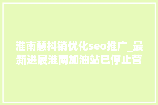 淮南慧抖销优化seo推广_最新进展淮南加油站已停止营业曾因油品不合格上黑榜进货来源还在查