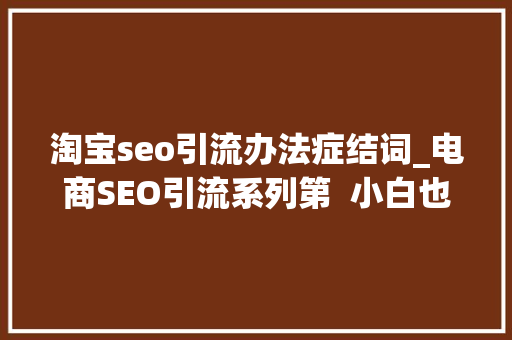 淘宝seo引流办法症结词_电商SEO引流系列第  小白也能做关键词研究 淘宝seo引流办法症结词_电商SEO引流系列第  小白也能做关键词研究 网站建设公司