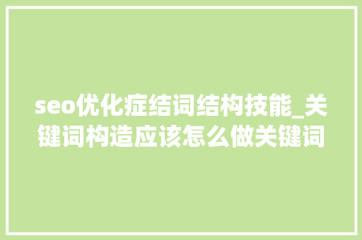 seo优化症结词结构技能_关键词构造应该怎么做关键词构造五大年夜技巧和方法 seo优化症结词结构技能_关键词构造应该怎么做关键词构造五大年夜技巧和方法 必应SEO