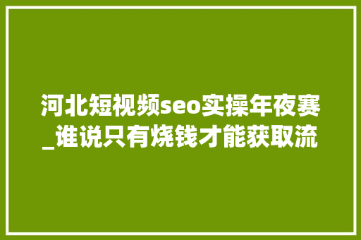 河北短视频seo实操年夜赛_谁说只有烧钱才能获取流量这个渠道肯定被你忽视了 河北短视频seo实操年夜赛_谁说只有烧钱才能获取流量这个渠道肯定被你忽视了 必应SEO
