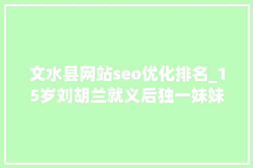文水县网站seo优化排名_15岁刘胡兰就义后独一妹妹目睹现场回忆一次次晕厥几天未进食 文水县网站seo优化排名_15岁刘胡兰就义后独一妹妹目睹现场回忆一次次晕厥几天未进食 SEO关键词