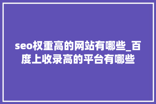 seo权重高的网站有哪些_百度上收录高的平台有哪些 seo权重高的网站有哪些_百度上收录高的平台有哪些 网站建设公司