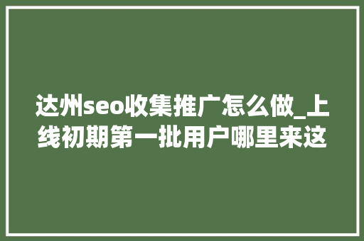 达州seo收集推广怎么做_上线初期第一批用户哪里来这些途径真有效 必应SEO 达州seo收集推广怎么做_上线初期第一批用户哪里来这些途径真有效 达州seo收集推广怎么做_上线初期第一批用户哪里来这些途径真有效 必应SEO