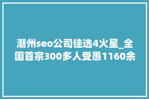 潮州seo公司佳选4火星_全国首宗300多人受愚1160余万看完你还敢上网搜索客服电话吗