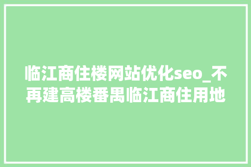 临江商住楼网站优化seo_不再建高楼番禺临江商住用地变身绿地