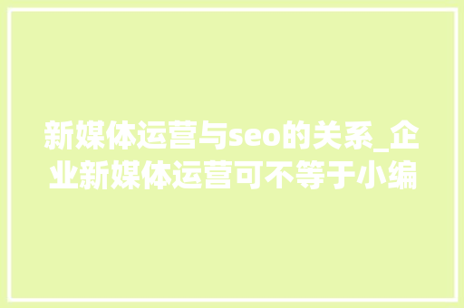新媒体运营与seo的关系_企业新媒体运营可不等于小编 新媒体运营与seo的关系_企业新媒体运营可不等于小编 搜狗SEO