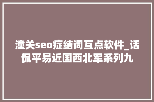 潼关seo症结词互点软件_话侃平易近国西北军系列九 潼关seo症结词互点软件_话侃平易近国西北军系列九 网站建设公司