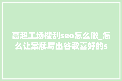 高超工场搜刮seo怎么做_怎么让案牍写出谷歌喜好的seo文章工作流程拆解 高超工场搜刮seo怎么做_怎么让案牍写出谷歌喜好的seo文章工作流程拆解 搜狗SEO