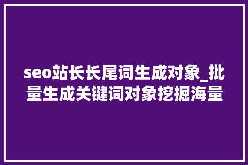 seo站长长尾词生成对象_批量生成关键词对象挖掘海量长尾关键词 seo站长长尾词生成对象_批量生成关键词对象挖掘海量长尾关键词 神马SEO