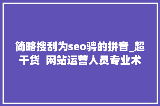 简略搜刮为seo骋的拼音_超干货  网站运营人员专业术语 简略搜刮为seo骋的拼音_超干货  网站运营人员专业术语 SEO关键词