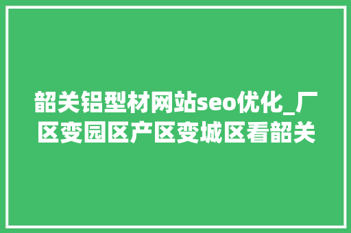 韶关铝型材网站seo优化_厂区变园区产区变城区看韶关怎么变→
