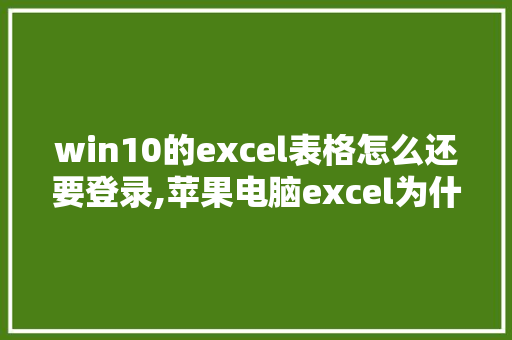 win10的excel表格怎么还要登录,苹果电脑excel为什么要登录账号。