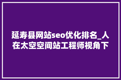 延寿县网站seo优化排名_人在太空空间站工程师视角下的载人航天 延寿县网站seo优化排名_人在太空空间站工程师视角下的载人航天 SEO关键词