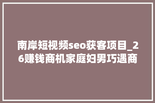南岸短视频seo获客项目_26赚钱商机家庭妇男巧遇商机月赚60万 南岸短视频seo获客项目_26赚钱商机家庭妇男巧遇商机月赚60万 搜狗SEO