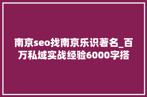 南京seo找南京乐识著名_百万私域实战经验6000字搭建私域体系 南京seo找南京乐识著名_百万私域实战经验6000字搭建私域体系 SEO关键词