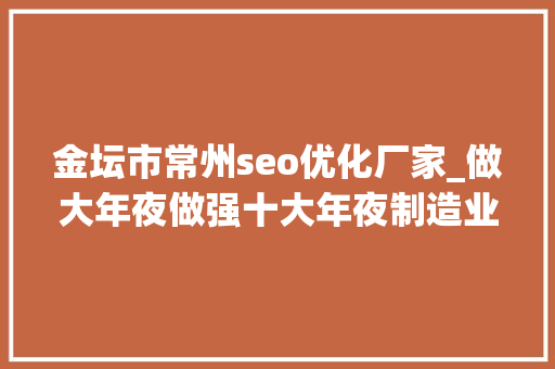 金坛市常州seo优化厂家_做大年夜做强十大年夜制造业集群和八大年夜家当链｜常州重大年夜项目铆足虎劲开新局 金坛市常州seo优化厂家_做大年夜做强十大年夜制造业集群和八大年夜家当链｜常州重大年夜项目铆足虎劲开新局 SEO关键词