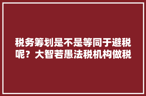 税务筹划是不是等同于避税呢？大智若愚法税机构做税务筹划安全可靠吗,为什么合并报表要抵消。