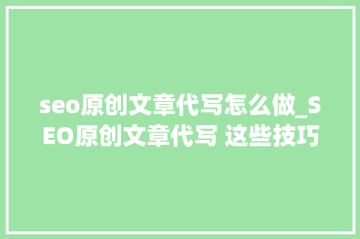 seo原创文章代写怎么做_SEO原创文章代写 这些技巧很实用 seo原创文章代写怎么做_SEO原创文章代写 这些技巧很实用 搜狗SEO