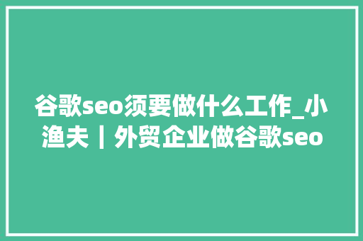 谷歌seo须要做什么工作_小渔夫|外贸企业做谷歌seo有需要做些什么工作 神马SEO 谷歌seo须要做什么工作_小渔夫|外贸企业做谷歌seo有需要做些什么工作 谷歌seo须要做什么工作_小渔夫|外贸企业做谷歌seo有需要做些什么工作 神马SEO