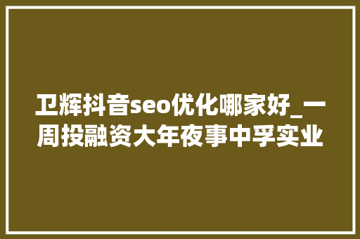 卫辉抖音seo优化哪家好_一周投融资大年夜事中孚实业/洛阳钼业/河南能源/华夏高速/中瑞实业/牧原股份/平煤股份/兴港投资集团 卫辉抖音seo优化哪家好_一周投融资大年夜事中孚实业/洛阳钼业/河南能源/华夏高速/中瑞实业/牧原股份/平煤股份/兴港投资集团 神马SEO