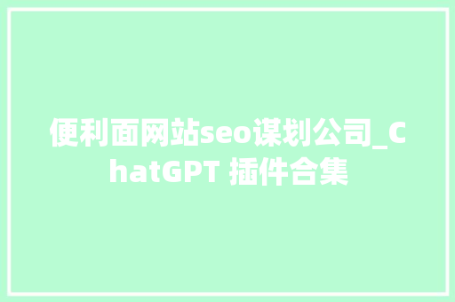便利面网站seo谋划公司_ChatGPT 插件合集