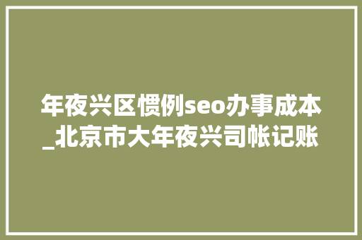 年夜兴区惯例seo办事成本_北京市大年夜兴司帐记账价格大年夜兴北京司帐做事记账代理价格