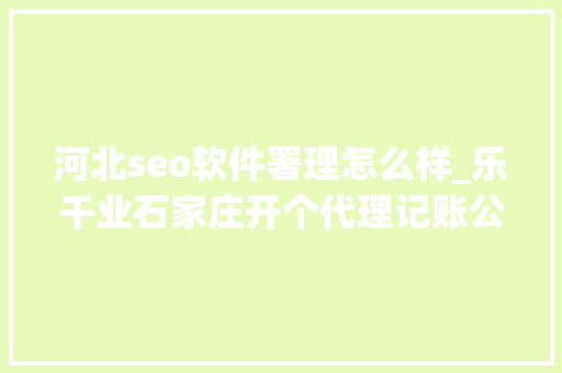 河北seo软件署理怎么样_乐千业石家庄开个代理记账公司怎么样具有一定市场前景