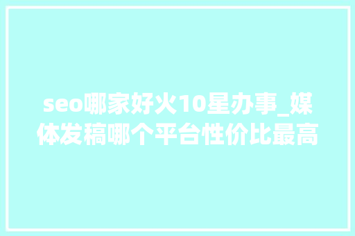seo哪家好火10星办事_媒体发稿哪个平台性价比最高 企业新闻传播哪些平台适合企业发稿 seo哪家好火10星办事_媒体发稿哪个平台性价比最高 企业新闻传播哪些平台适合企业发稿 网站建设公司