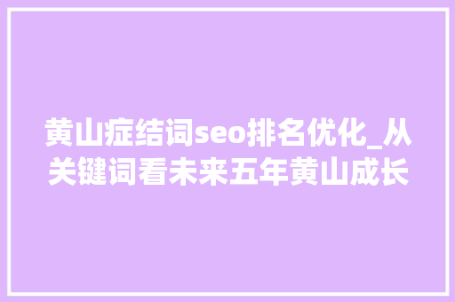 黄山症结词seo排名优化_从关键词看未来五年黄山成长 黄山症结词seo排名优化_从关键词看未来五年黄山成长 网站建设公司
